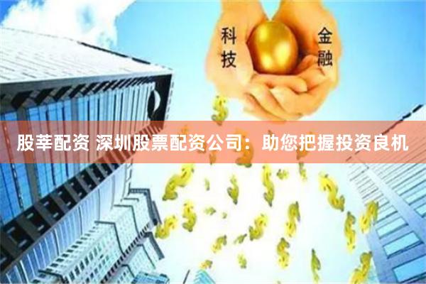 股莘配资 深圳股票配资公司：助您把握投资良机