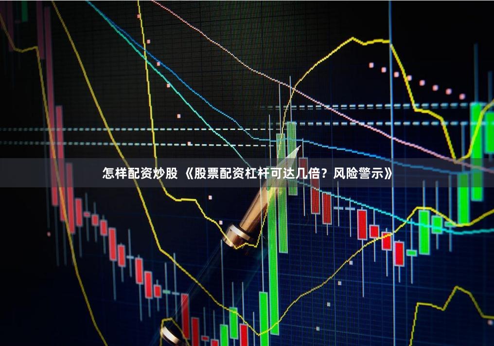 怎样配资炒股 《股票配资杠杆可达几倍？风险警示》