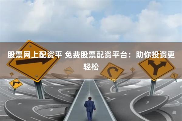 股票网上配资平 免费股票配资平台：助你投资更轻松