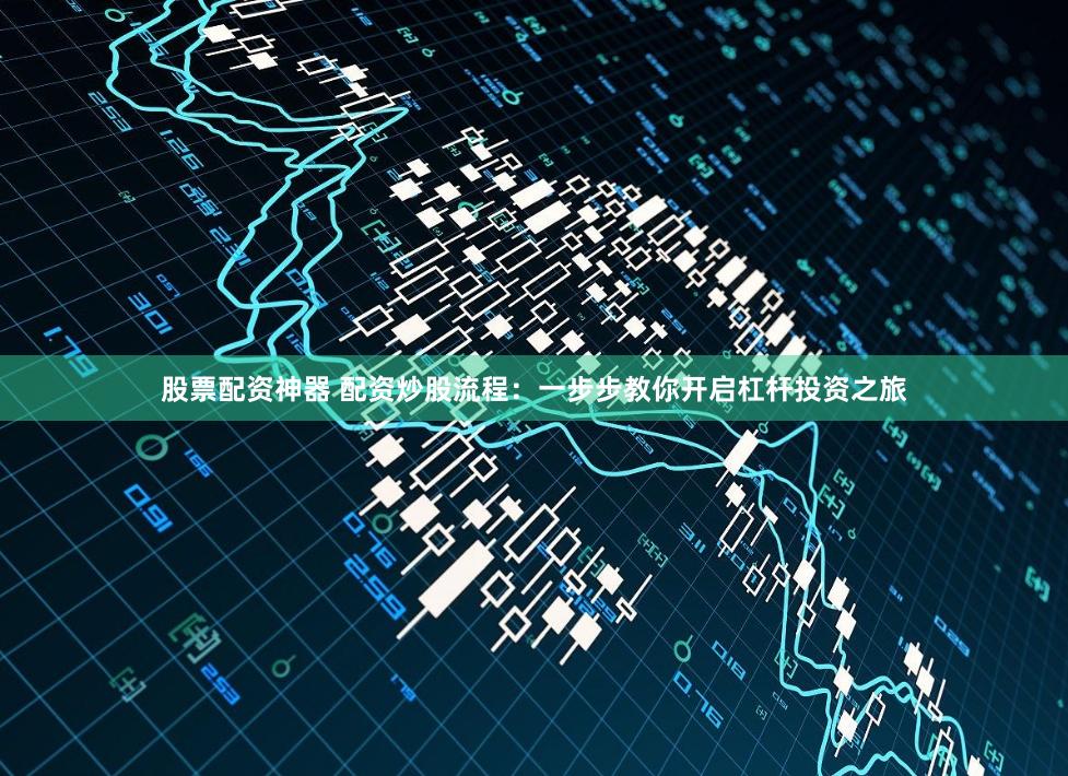 股票配资神器 配资炒股流程：一步步教你开启杠杆投资之旅