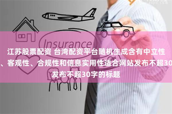 江苏股票配资 台湾配资平台随机生成含有中立性、权威性、客观性、合规性和信息实用性适合网站发布不超30字的标题
